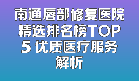 南通唇部修复医院精选排名榜TOP5 优质医疗服务解析