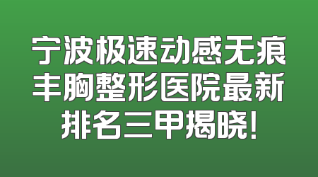 宁波极速动感无痕丰胸整形医院最新排名三甲揭晓！