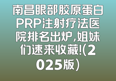 南昌眼部胶原蛋白PRP注射疗法医院排名出炉，姐妹们速来收藏！(2025版)