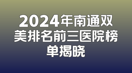 2024年南通双美排名前三医院榜单揭晓