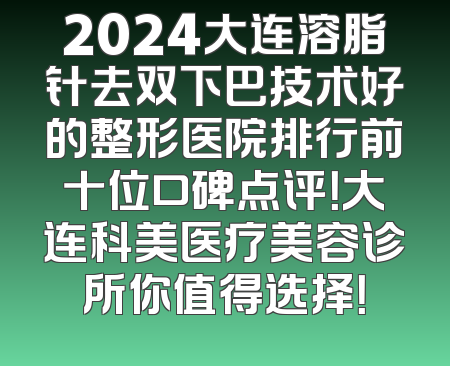 2024大连溶脂针去双下巴技术好的整形医院排行前十位口碑点评！大连科美医疗美容诊所你值得选择！