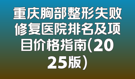 重庆胸部整形失败修复医院排名及项目价格指南（2025版）