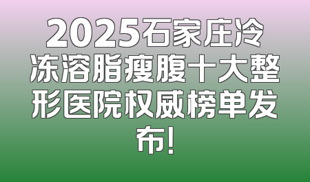 2025石家庄冷冻溶脂瘦腹十大整形医院权威榜单发布！