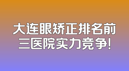 大连眼矫正排名前三医院实力竞争！