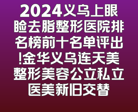 2024义乌上眼睑去脂整形医院排名榜前十名单评出！金华义乌连天美整形美容公立私立医美新旧交替