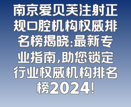 南京爱贝芙注射正规口腔机构权威排名榜揭晓：最新专业指南，助您锁定行业权威机构排名榜2024！