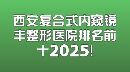 西安复合式内窥镜丰整形医院排名前十2025！