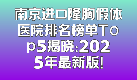 南京进口隆胸假体医院排名榜单Top5揭晓：2025年最新版！