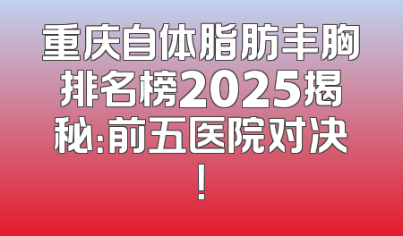 重庆自体脂肪丰胸排名榜2025揭秘：前五医院对决！