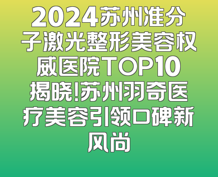2024苏州准分子激光整形美容权威医院TOP10揭晓！苏州羽奇医疗美容引领口碑新风尚