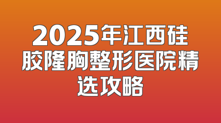 2025年江西硅胶隆胸整形医院精选攻略