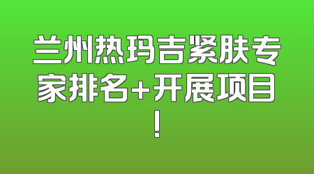 兰州热玛吉紧肤专家排名+开展项目!