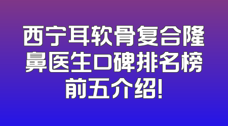 西宁耳软骨复合隆鼻医生口碑排名榜前五介绍!