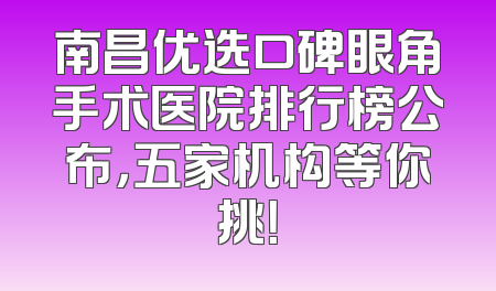 南昌优选口碑眼角手术医院排行榜公布，五家机构等你挑！