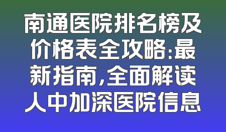 南通医院排名榜及价格表全攻略：最新指南，全面解读人中加深医院信息