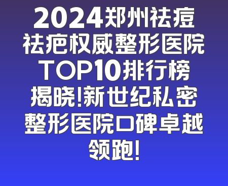 2024郑州祛痘祛疤权威整形医院TOP10排行榜揭晓！新世纪私密整形医院口碑卓越领跑！
