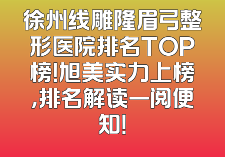 徐州线雕隆眉弓整形医院排名TOP榜！旭美实力上榜，排名解读一阅便知！