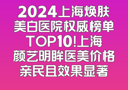 2024上海焕肤美白医院权威榜单TOP10！上海颜艺明眸医美价格亲民且效果显著