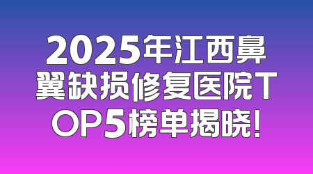 2025年江西鼻翼缺损修复医院TOP5榜单揭晓！