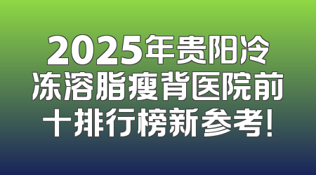 2025年贵阳冷冻溶脂瘦背医院前十排行榜新参考！