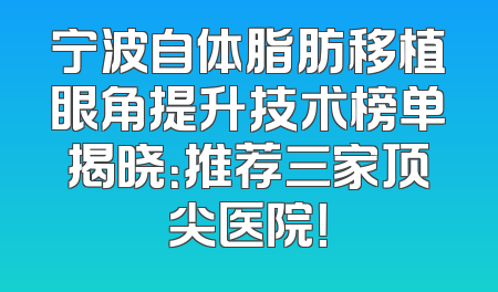 宁波自体脂肪移植眼角提升技术榜单揭晓：推荐三家顶尖医院！