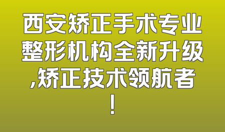 西安矫正手术专业整形机构全新升级，矫正技术领航者！