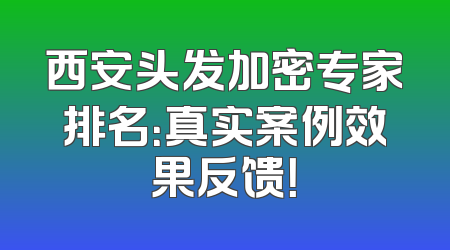 西安头发加密专家排名：真实案例效果反馈！