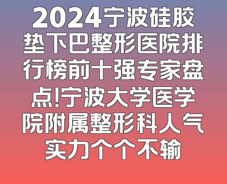 2024宁波硅胶垫下巴整形医院排行榜前十强专家盘点！宁波大学医学院附属整形科人气实力个个不输