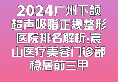2024广州下颌超声吸脂正规整形医院排名解析：宸山医疗美容门诊部稳居前三甲