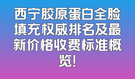 西宁胶原蛋白全脸填充权威排名及最新价格收费标准概览！