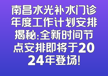 南昌水光补水门诊年度工作计划安排揭秘：全新时间节点安排即将于2024年登场！