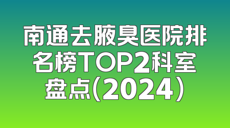 南通去腋臭医院排名榜TOP2科室盘点（2024）