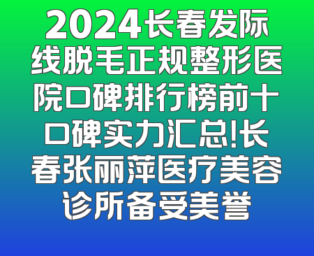 2024长春发际线脱毛正规整形医院口碑排行榜前十口碑实力汇总！长春张丽萍医疗美容诊所备受美誉