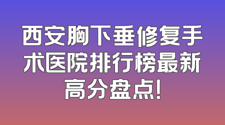 西安胸下垂修复手术医院排行榜最新高分盘点！