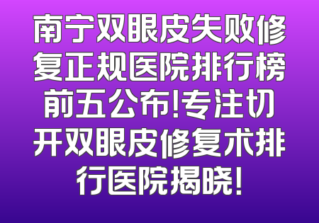 南宁双眼皮失败修复正规医院排行榜前五公布！专注切开双眼皮修复术排行医院揭晓！