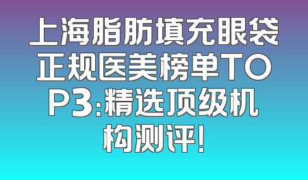 上海脂肪填充眼袋正规医美榜单TOP3：精选顶级机构测评！