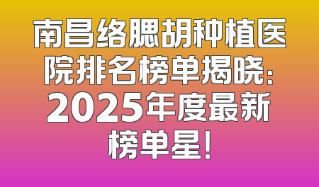 南昌络腮胡种植医院排名榜单揭晓：2025年度最新榜单星！