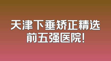 天津下垂矫正精选前五强医院！