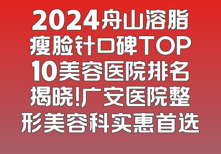 2024舟山溶脂瘦脸针口碑TOP10美容医院排名揭晓！广安医院整形美容科实惠首选