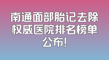 南通面部胎记去除权威医院排名榜单公布！