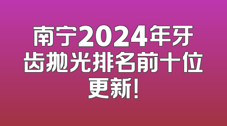 南宁2024年牙齿抛光排名前十位更新！