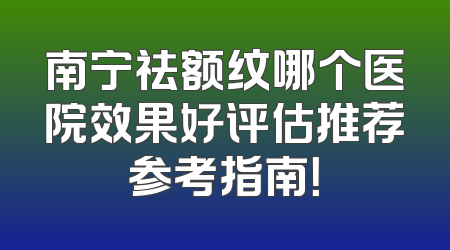 南宁祛额纹哪个医院效果好评估推荐参考指南！