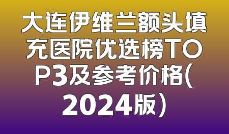 大连伊维兰额头填充医院优选榜TOP3及参考价格（2024版）