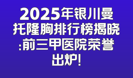 2025年银川曼托隆胸排行榜揭晓：前三甲医院荣誉出炉！