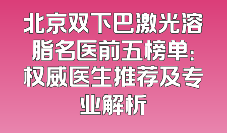 北京双下巴激光溶脂名医前五榜单：权威医生推荐及专业解析