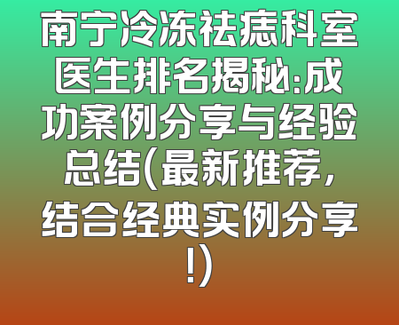 南宁冷冻祛痣科室医生排名揭秘：成功案例分享与经验总结（最新推荐，结合经典实例分享！）
