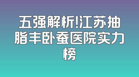 五强解析！江苏抽脂丰卧蚕医院实力榜
