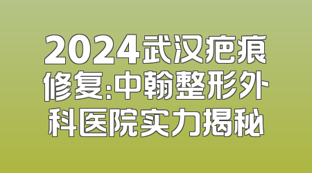 2024武汉疤痕修复：中翰整形外科医院实力揭秘