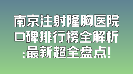 南京注射隆胸医院口碑排行榜全解析：最新超全盘点！
