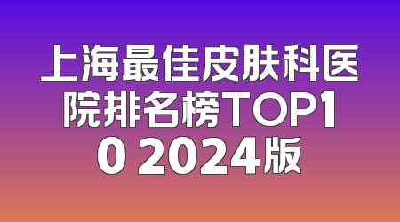 上海最佳皮肤科医院排名榜TOP10 2024版